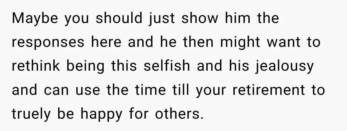 Maybe you should just show him the responses here and he then might want to rethink being this selfish and his jealousy and can use the time till your retirement...