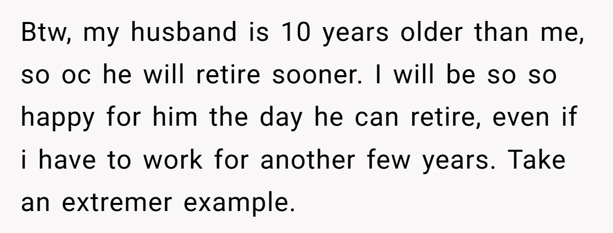 Btw, my husband is 10 years older than me, so oc he will retire sooner. I will be so so happy for him the day he can retire, even if...
