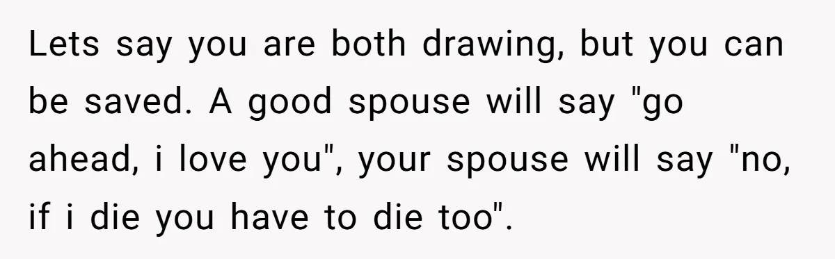 Lets say you are both drawing, but you can be saved. A good spouse will say "go ahead, i love you", your spouse will say "no, if i die you...
