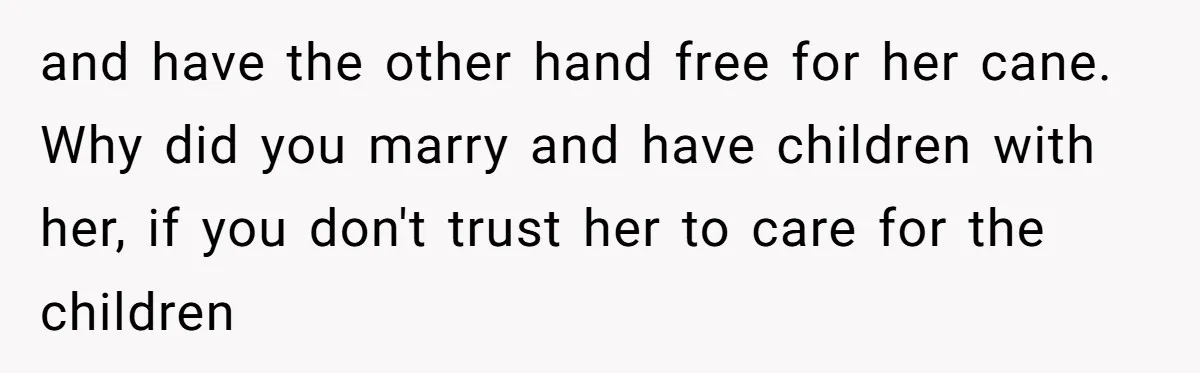and have the other hand free for her cane. Why did you marry and have children with her, if you don't trust her to care for the children