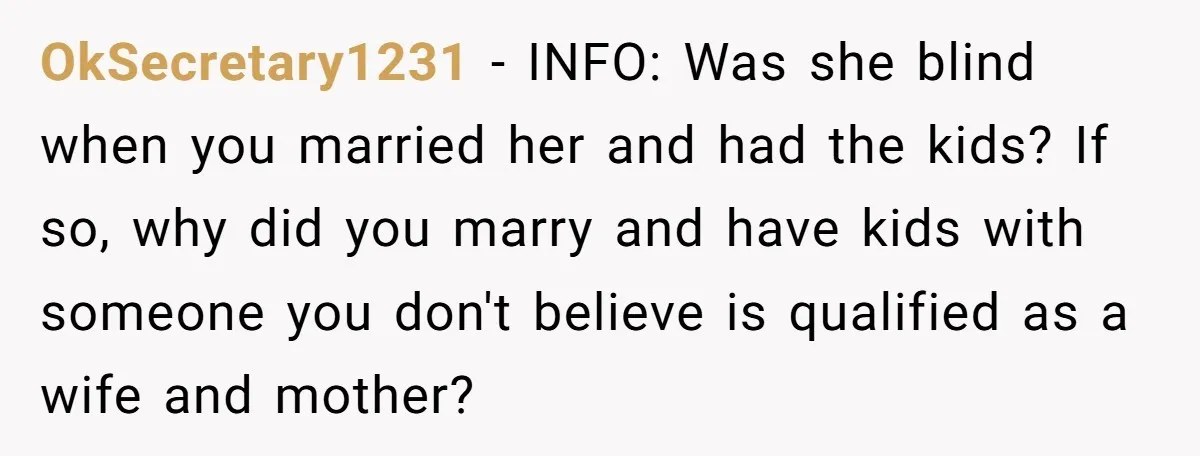 OkSecretary1231 − INFO: Was she blind when you married her and had the kids? If so, why did you marry and have kids with someone you don't believe is qualified...