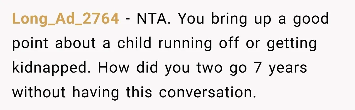 Long_Ad_2764 − NTA. You bring up a good point about a child running off or getting kidnapped. How did you two go 7 years without having this conversation.
