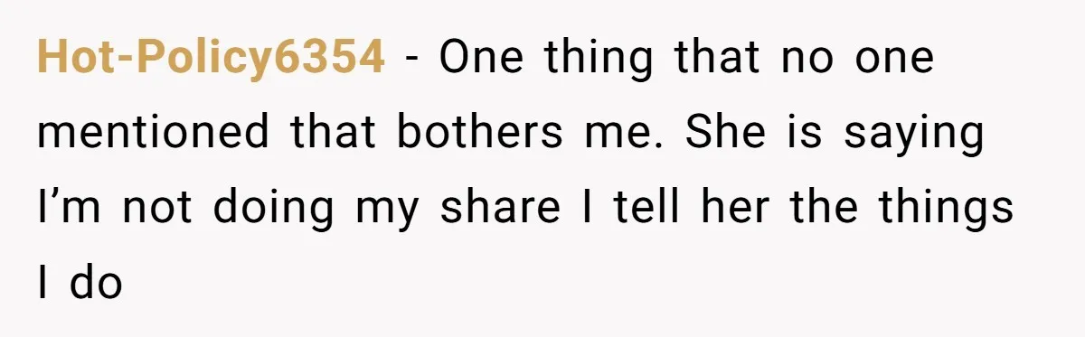 Hot-Policy6354 − One thing that no one mentioned that bothers me. She is saying I’m not doing my share I tell her the things I do