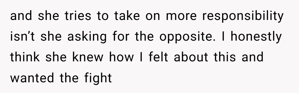 and she tries to take on more responsibility isn’t she asking for the opposite. I honestly think she knew how I felt about this and wanted the fight