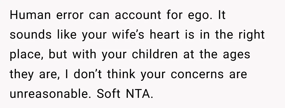 Human error can account for ego. It sounds like your wife’s heart is in the right place, but with your children at the ages they are, I don’t think your...