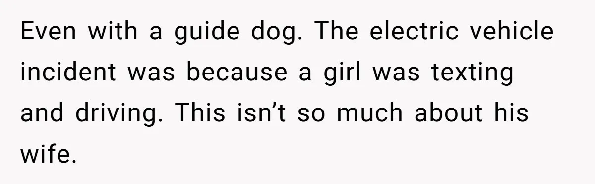 Even with a guide dog. The electric vehicle incident was because a girl was texting and driving. This isn’t so much about his wife.