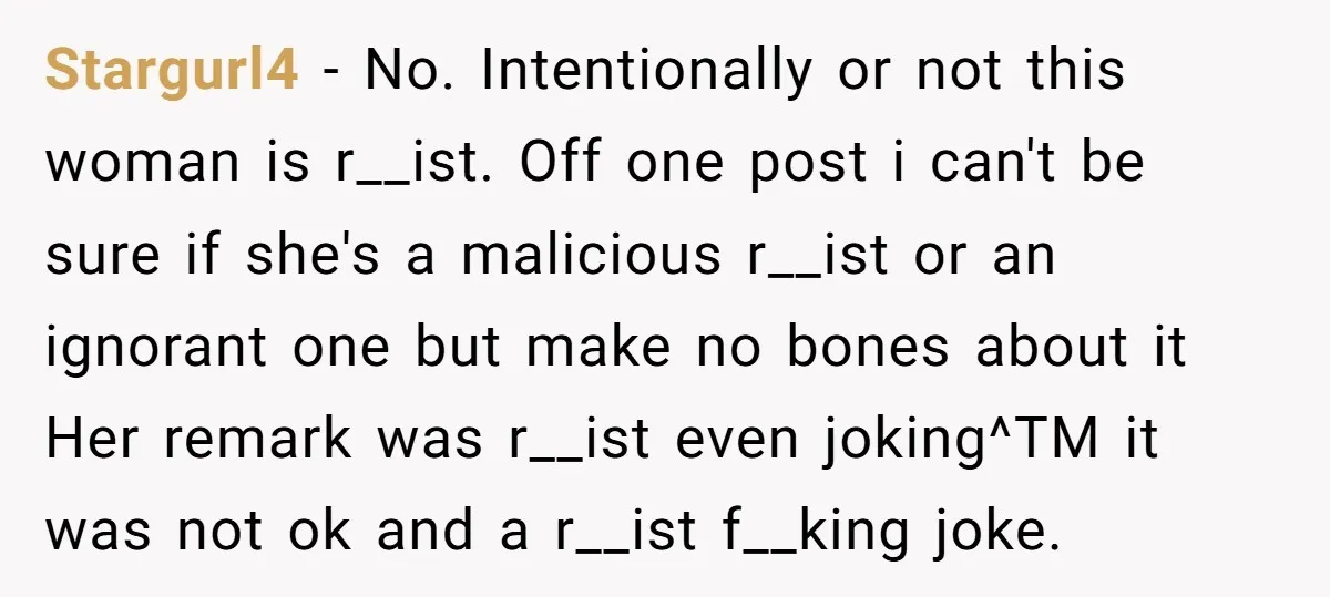 Stargurl4 − No. Intentionally or not this woman is r__ist. Off one post i can't be sure if she's a malicious r__ist or an ignorant one but make no bones...
