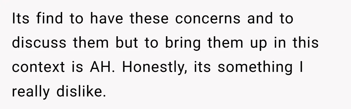 Its find to have these concerns and to discuss them but to bring them up in this context is AH. Honestly, its something I really dislike.