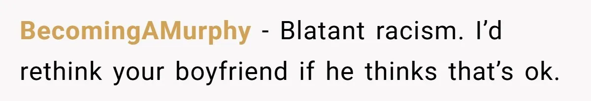 BecomingAMurphy − Blatant racism. I’d rethink your boyfriend if he thinks that’s ok.