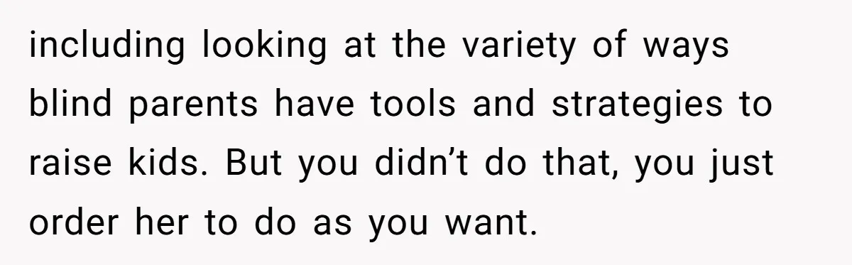 including looking at the variety of ways blind parents have tools and strategies to raise kids. But you didn’t do that, you just order her to do as you want.