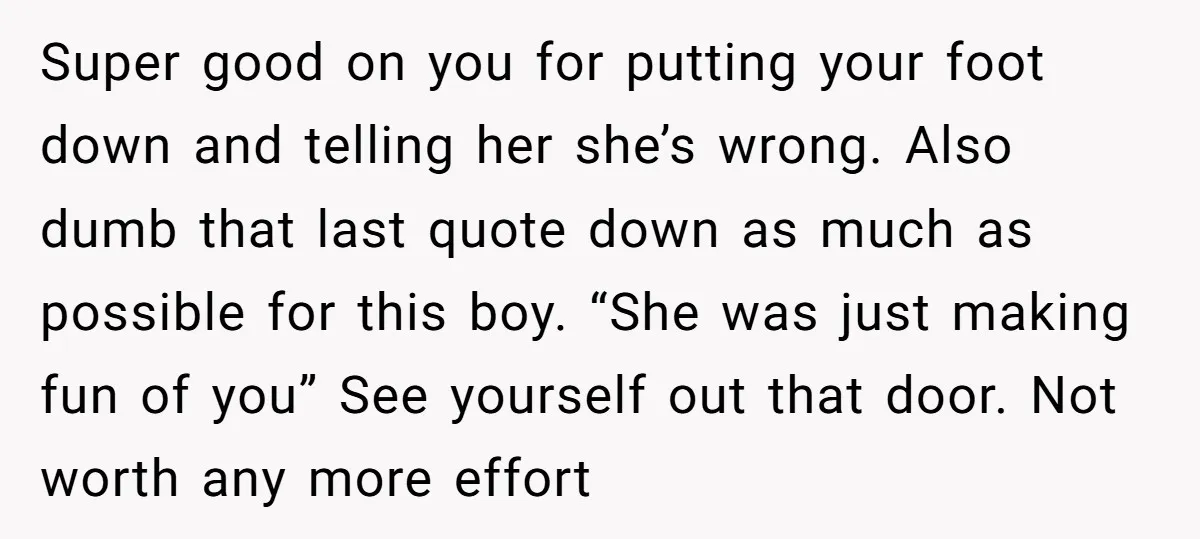 Super good on you for putting your foot down and telling her she’s wrong. Also dumb that last quote down as much as possible for this boy. “She was just...
