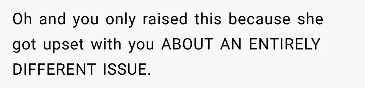 Oh and you only raised this because she got upset with you ABOUT AN ENTIRELY DIFFERENT ISSUE.