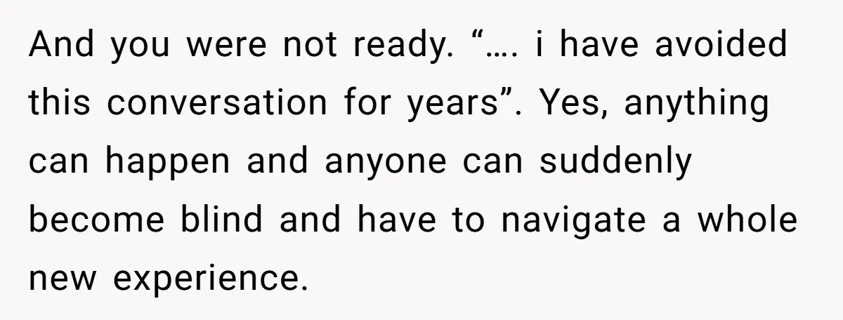 And you were not ready. “…. i have avoided this conversation for years”. Yes, anything can happen and anyone can suddenly become blind and have to navigate a whole new...