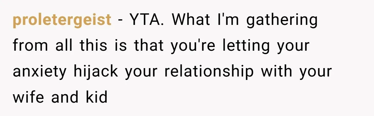 proletergeist − YTA. What I'm gathering from all this is that you're letting your anxiety hijack your relationship with your wife and kid