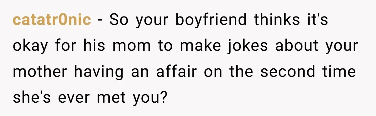 catatr0nic − So your boyfriend thinks it's okay for his mom to make jokes about your mother having an affair on the second time she's ever met you?