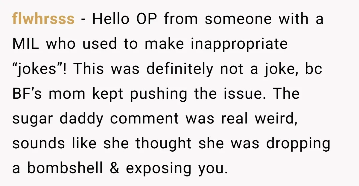 flwhrsss − Hello OP from someone with a MIL who used to make inappropriate “jokes”! This was definitely not a joke, bc BF’s mom kept pushing the issue. The sugar...