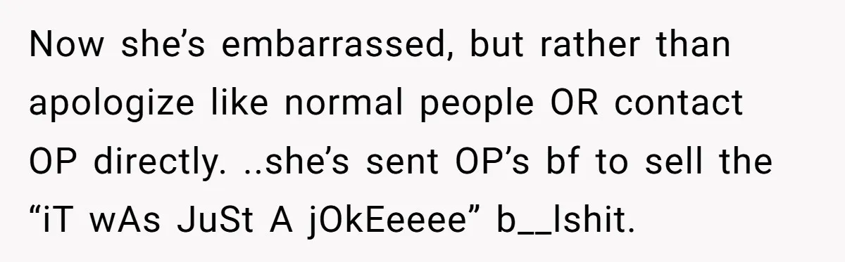 Now she’s embarrassed, but rather than apologize like normal people OR contact OP directly. ..she’s sent OP’s bf to sell the “iT wAs JuSt A jOkEeeee” b__lshit.