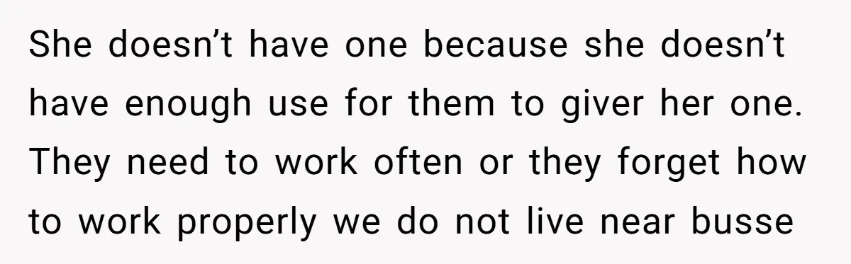 She doesn’t have one because she doesn’t have enough use for them to giver her one. They need to work often or they forget how to work properly we do...