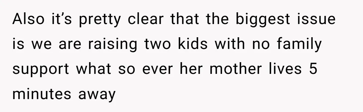 Also it’s pretty clear that the biggest issue is we are raising two kids with no family support what so ever her mother lives 5 minutes away
