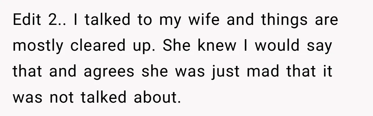 Edit 2.. I talked to my wife and things are mostly cleared up. She knew I would say that and agrees she was just mad that it was not talked...