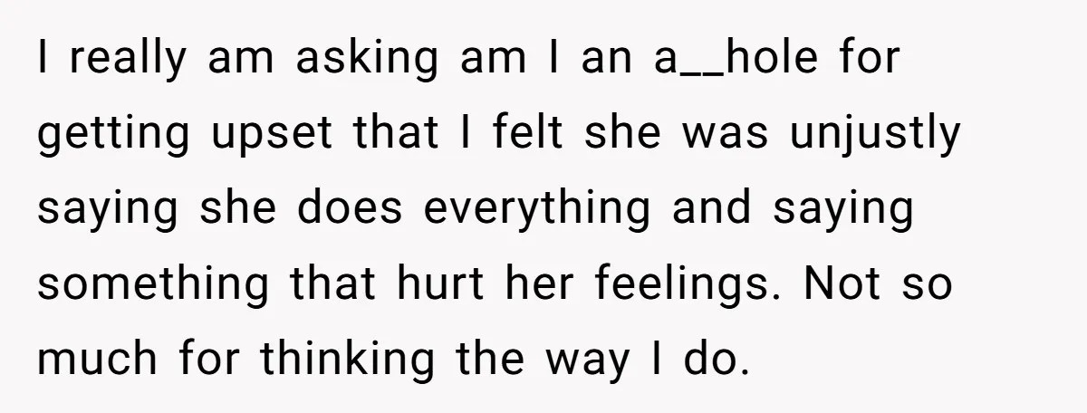 I really am asking am I an a__hole for getting upset that I felt she was unjustly saying she does everything and saying something that hurt her feelings. Not so...