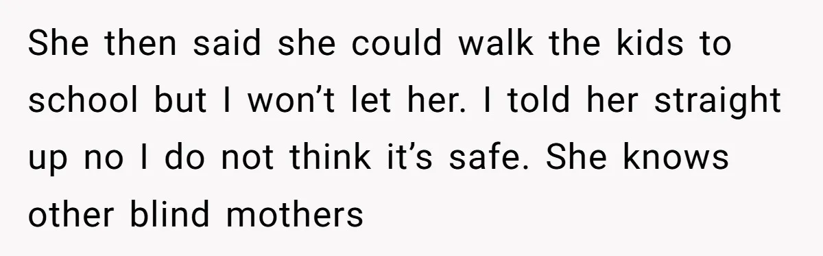 She then said she could walk the kids to school but I won’t let her. I told her straight up no I do not think it’s safe. She knows other...