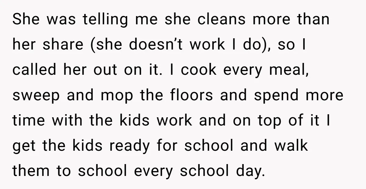 She was telling me she cleans more than her share (she doesn’t work I do), so I called her out on it. I cook every meal, sweep and mop the...