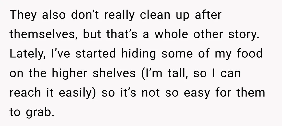 They also don’t really clean up after themselves, but that’s a whole other story. Lately, I’ve started hiding some of my food on the higher shelves (I’m tall, so I...