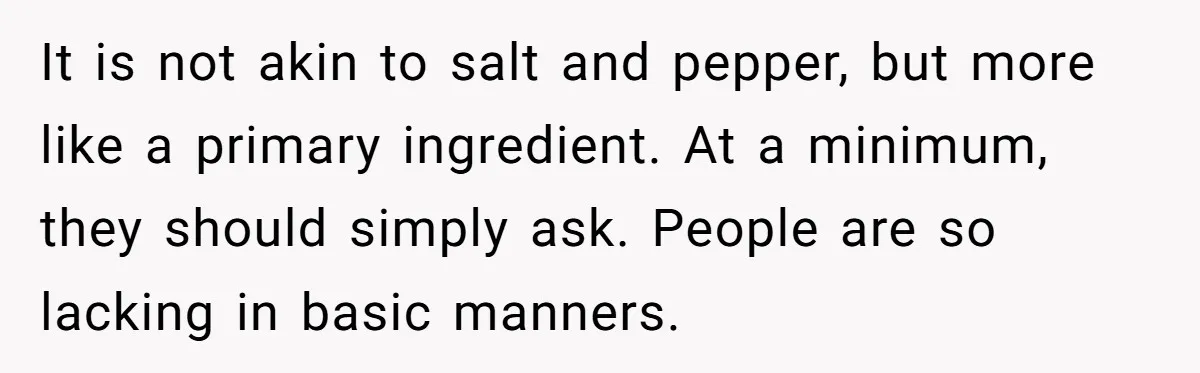 It is not akin to salt and pepper, but more like a primary ingredient. At a minimum, they should simply ask. People are so lacking in basic manners.