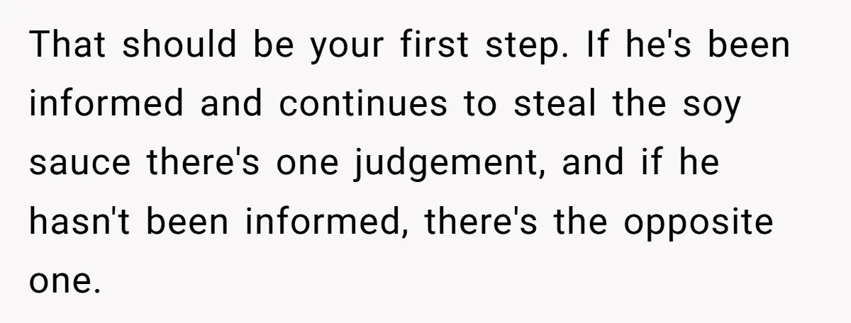 That should be your first step. If he's been informed and continues to steal the soy sauce there's one judgement, and if he hasn't been informed, there's the opposite one.
