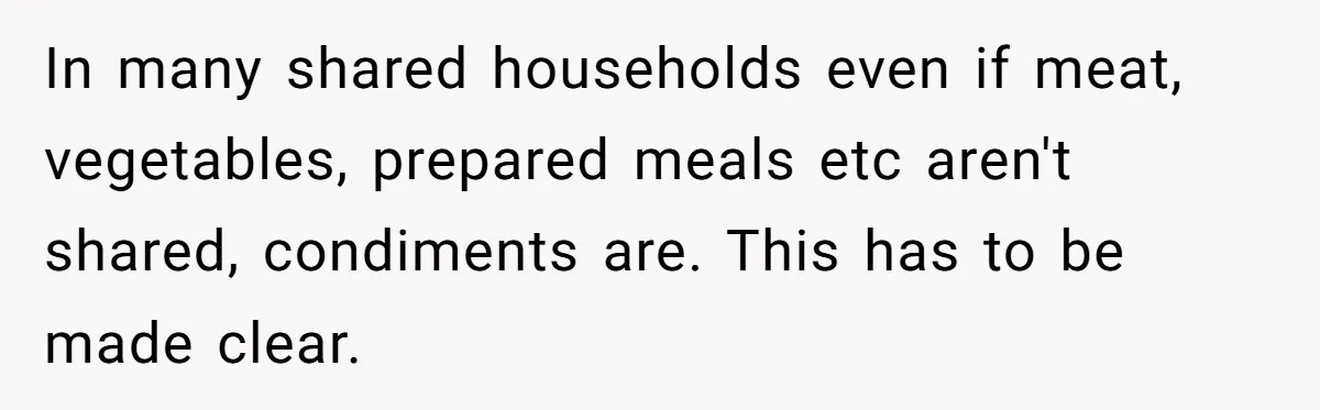 In many shared households even if meat, vegetables, prepared meals etc aren't shared, condiments are. This has to be made clear.