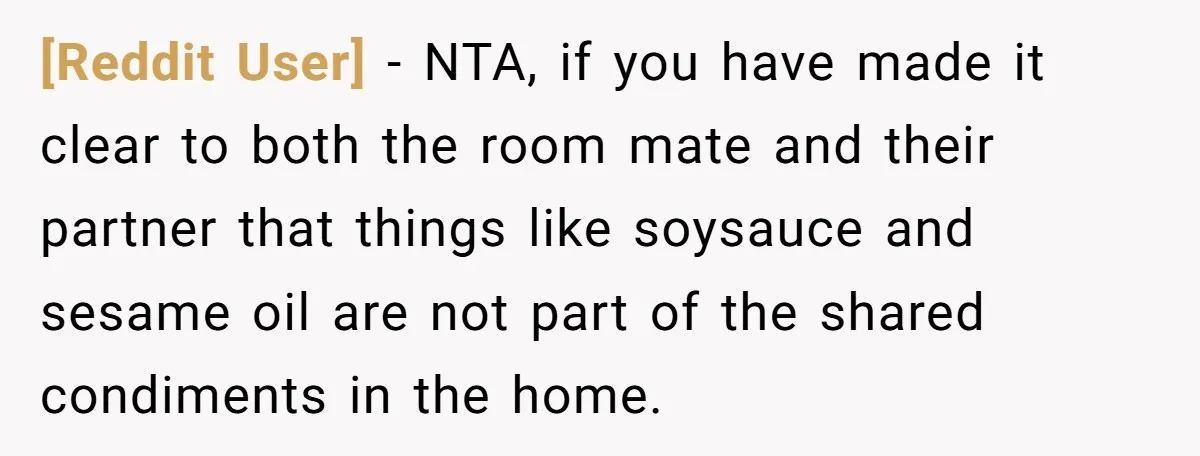 [Reddit User] − NTA, if you have made it clear to both the room mate and their partner that things like soysauce and sesame oil are not part of the...