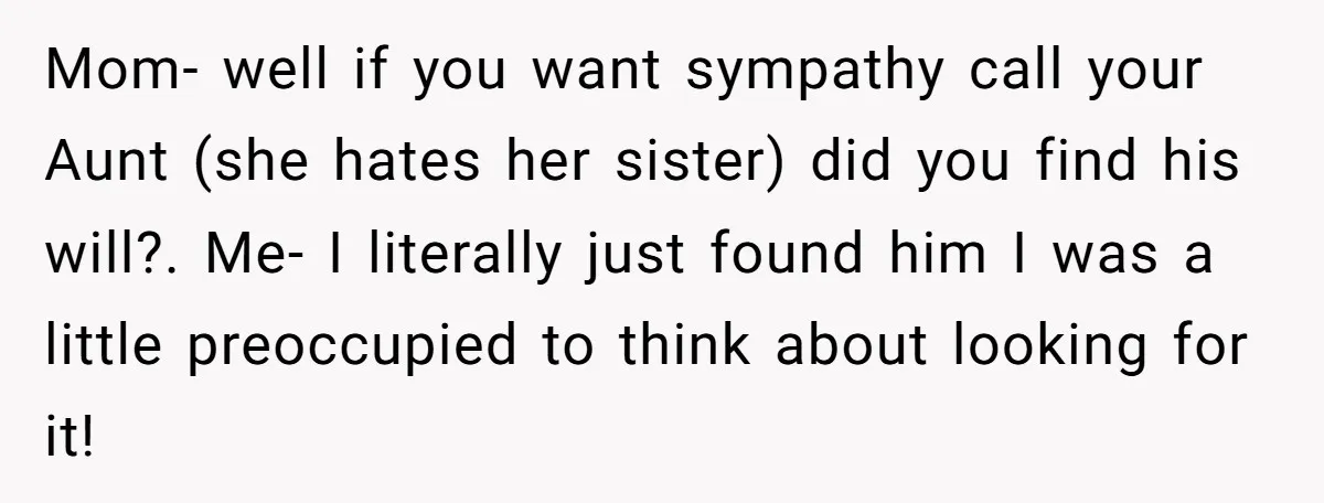 Mom- well if you want sympathy call your Aunt (she hates her sister) did you find his will?. Me- I literally just found him I was a little preoccupied to...