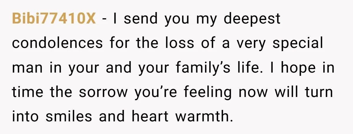 Bibi77410X − I send you my deepest condolences for the loss of a very special man in your and your family’s life. I hope in time the sorrow you’re feeling...