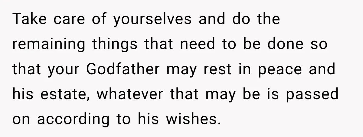 Take care of yourselves and do the remaining things that need to be done so that your Godfather may rest in peace and his estate, whatever that may be is...