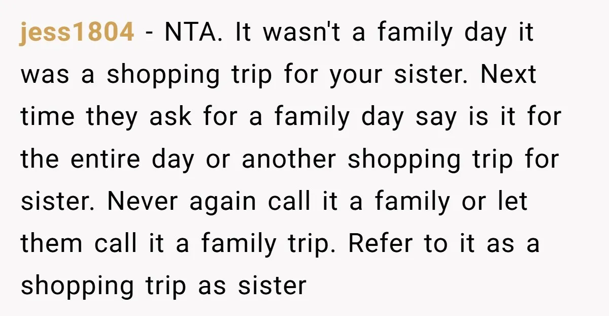 jess1804 − NTA. It wasn't a family day it was a shopping trip for your sister. Next time they ask for a family day say is it for the entire...