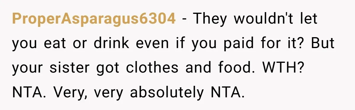 ProperAsparagus6304 − They wouldn't let you eat or drink even if you paid for it? But your sister got clothes and food. WTH? NTA. Very, very absolutely NTA.