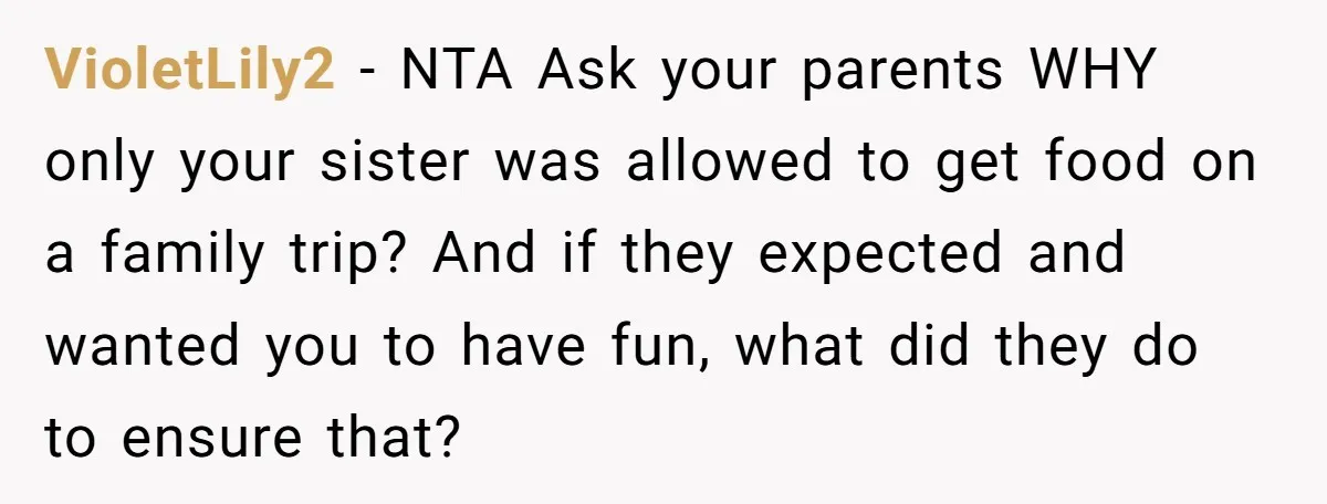 VioletLily2 − NTA Ask your parents WHY only your sister was allowed to get food on a family trip? And if they expected and wanted you to have fun, what...