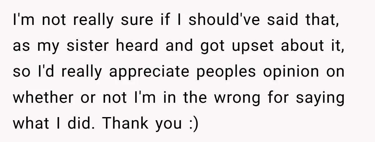 I'm not really sure if I should've said that, as my sister heard and got upset about it, so I'd really appreciate peoples opinion on whether or not I'm in...