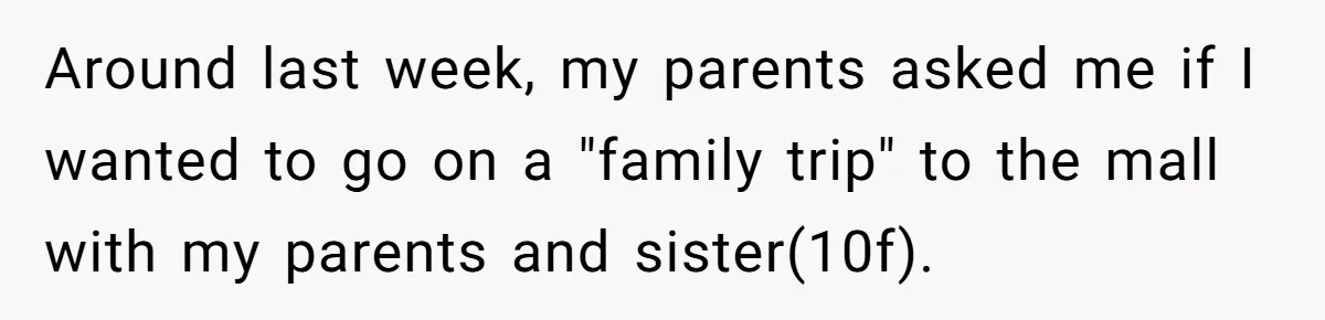 Around last week, my parents asked me if I wanted to go on a "family trip" to the mall with my parents and sister(10f).