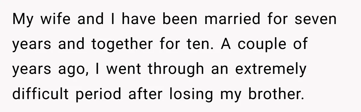 My wife and I have been married for seven years and together for ten. A couple of years ago, I went through an extremely difficult period after losing my brother.