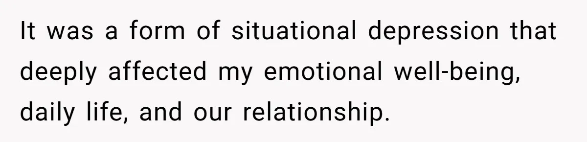 It was a form of situational depression that deeply affected my emotional well-being, daily life, and our relationship.