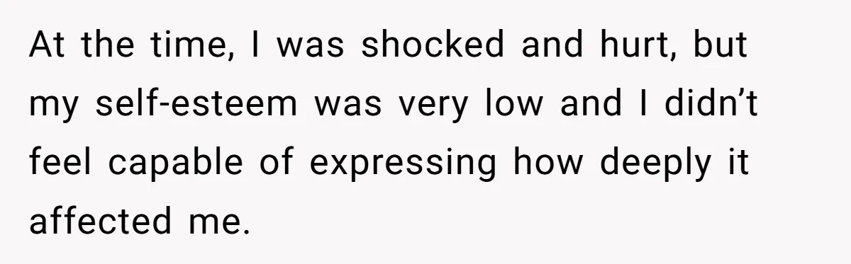 At the time, I was shocked and hurt, but my self-esteem was very low and I didn’t feel capable of expressing how deeply it affected me.