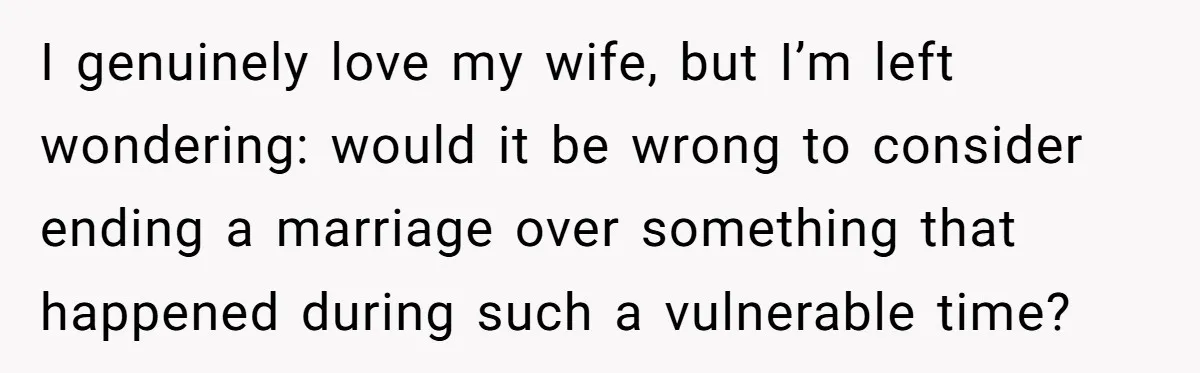 I genuinely love my wife, but I’m left wondering: would it be wrong to consider ending a marriage over something that happened during such a vulnerable time?