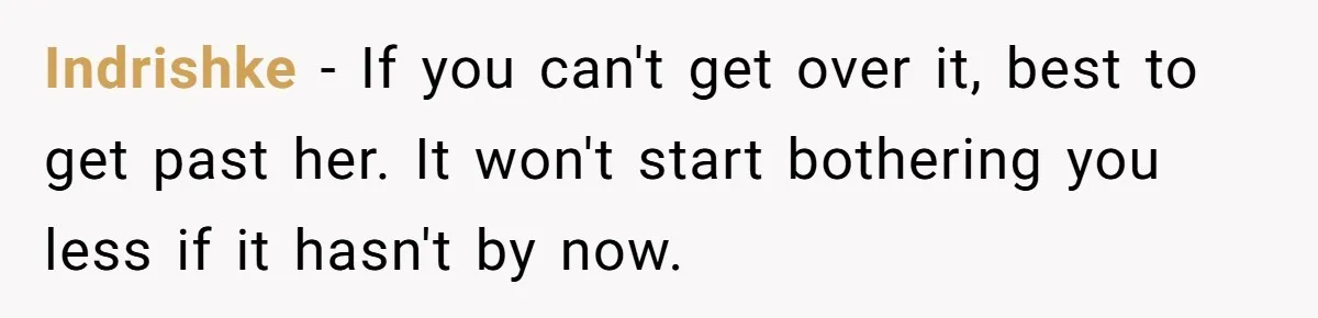Indrishke − If you can't get over it, best to get past her. It won't start bothering you less if it hasn't by now.