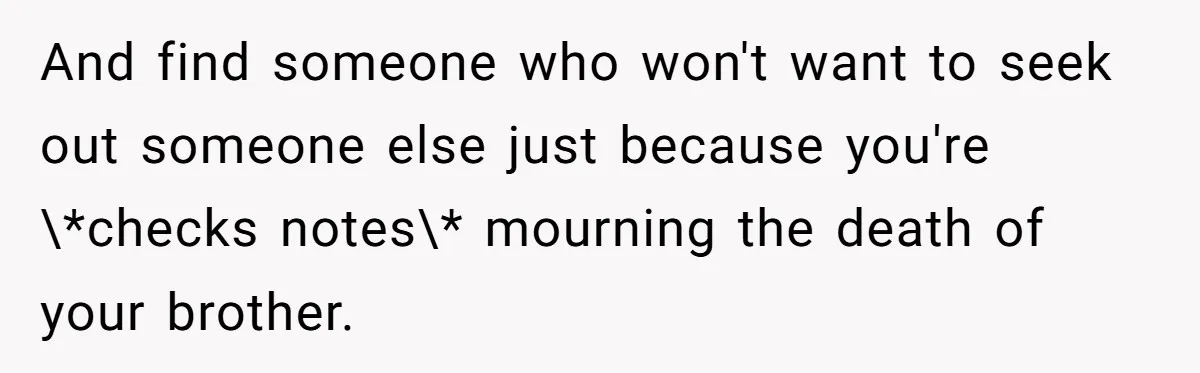 And find someone who won't want to seek out someone else just because you're \*checks notes\* mourning the death of your brother.