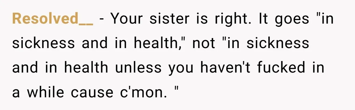 Resolved__ − Your sister is right. It goes "in sickness and in health," not "in sickness and in health unless you haven't fucked in a while cause c'mon. "