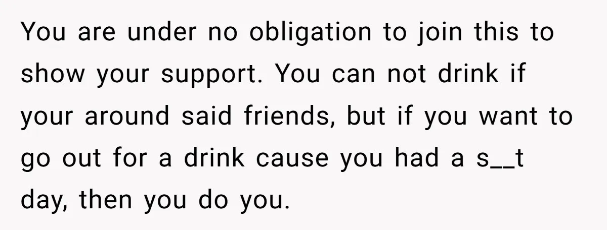 You are under no obligation to join this to show your support. You can not drink if your around said friends, but if you want to go out for a...