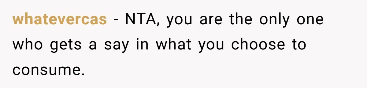 whatevercas − NTA, you are the only one who gets a say in what you choose to consume.