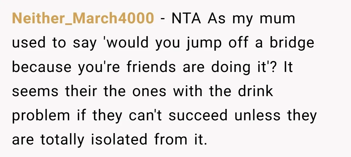 Neither_March4000 − NTA As my mum used to say 'would you jump off a bridge because you're friends are doing it'? It seems their the ones with the drink problem...